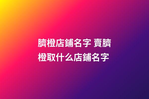 臍橙店鋪名字 賣臍橙取什么店鋪名字